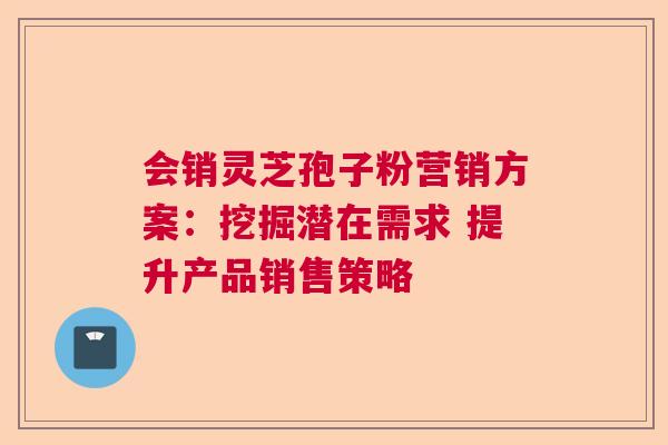 会销灵芝孢子粉营销方案：挖掘潜在需求 提升产品销售策略