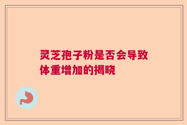 灵芝孢子粉是否会导致体重增加的揭晓