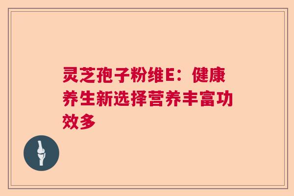 灵芝孢子粉维E：健康养生新选择营养丰富功效多