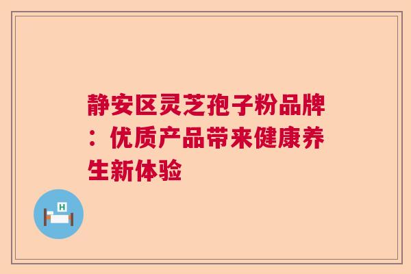 静安区灵芝孢子粉品牌：优质产品带来健康养生新体验
