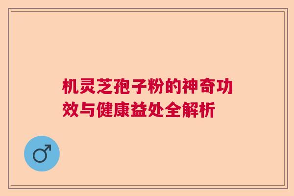 机灵芝孢子粉的神奇功效与健康益处全解析