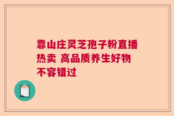 靠山庄灵芝孢子粉直播热卖 高品质养生好物不容错过