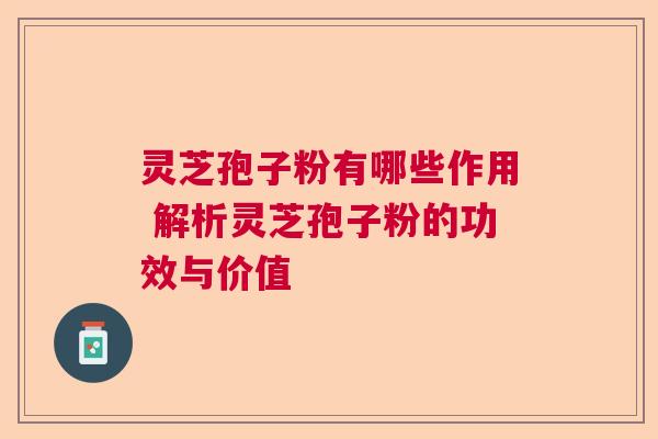 灵芝孢子粉有哪些作用 解析灵芝孢子粉的功效与价值