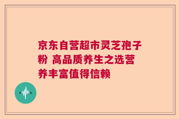 京东自营超市灵芝孢子粉 高品质养生之选营养丰富值得信赖