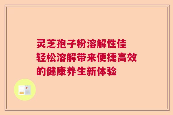 灵芝孢子粉溶解性佳 轻松溶解带来便捷高效的健康养生新体验