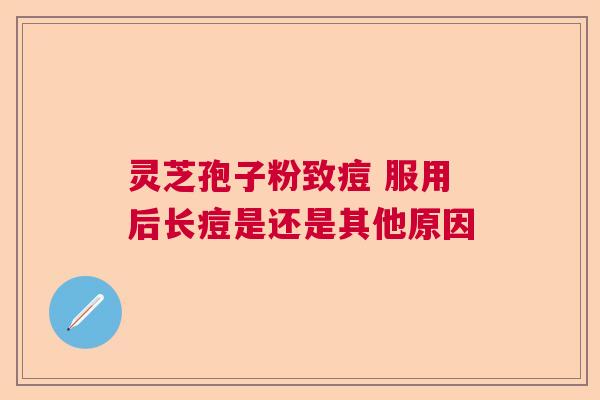 灵芝孢子粉致痘 服用后长痘是还是其他原因
