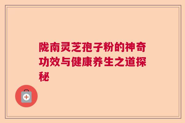 陇南灵芝孢子粉的神奇功效与健康养生之道探秘