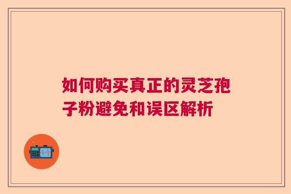 如何购买真正的灵芝孢子粉避免和误区解析