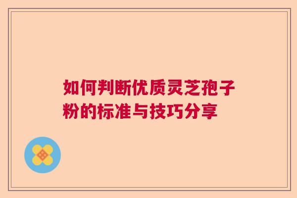 如何判断优质灵芝孢子粉的标准与技巧分享