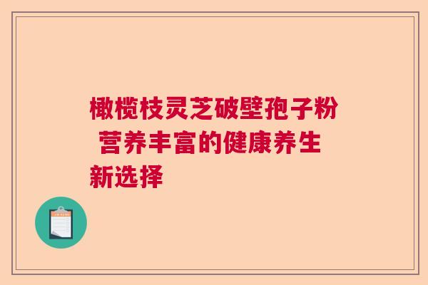 橄榄枝灵芝破壁孢子粉 营养丰富的健康养生新选择