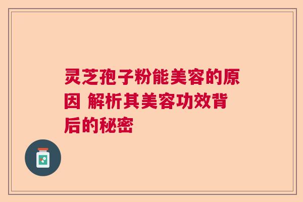 灵芝孢子粉能美容的原因 解析其美容功效背后的秘密