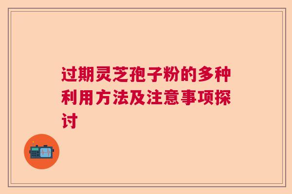 过期灵芝孢子粉的多种利用方法及注意事项探讨