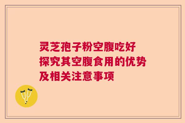灵芝孢子粉空腹吃好 探究其空腹食用的优势及相关注意事项
