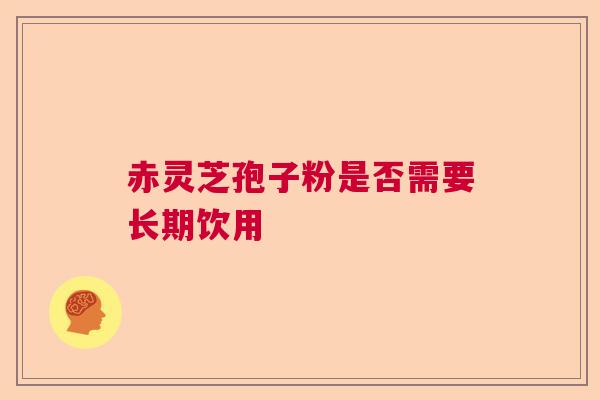 赤灵芝孢子粉是否需要长期饮用
