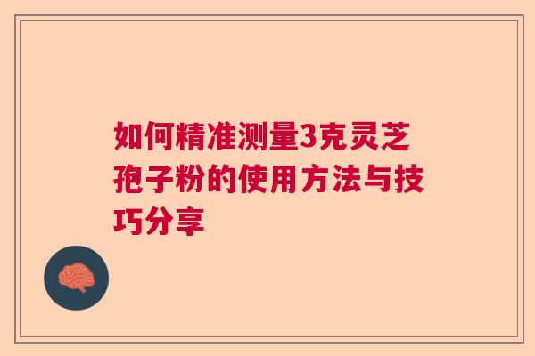 如何精准测量3克灵芝孢子粉的使用方法与技巧分享