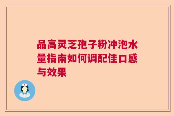 品高灵芝孢子粉冲泡水量指南如何调配佳口感与效果