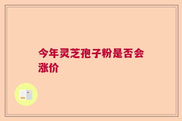 今年灵芝孢子粉是否会涨价