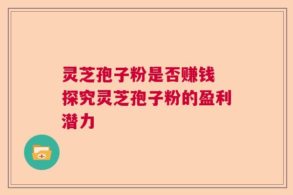 灵芝孢子粉是否赚钱 探究灵芝孢子粉的盈利潜力