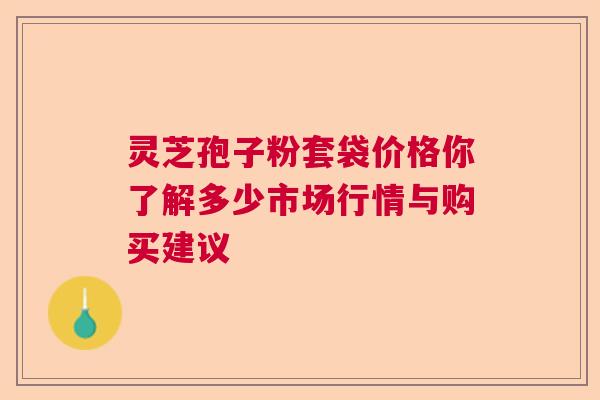 灵芝孢子粉套袋价格你了解多少市场行情与购买建议