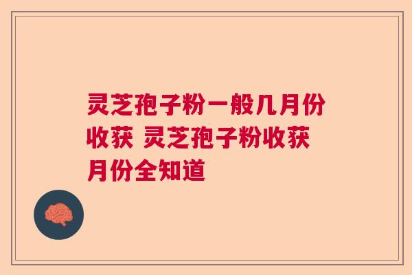 灵芝孢子粉一般几月份收获 灵芝孢子粉收获月份全知道