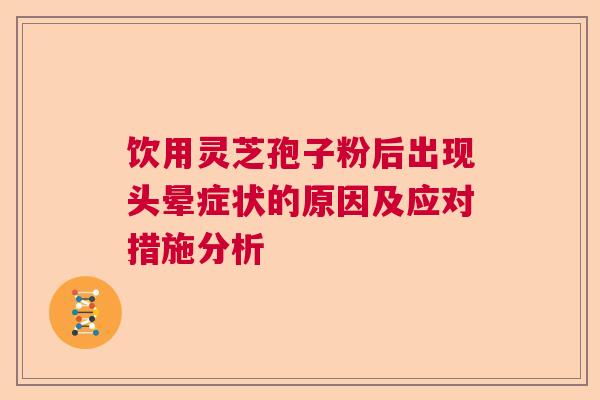 饮用灵芝孢子粉后出现头晕症状的原因及应对措施分析