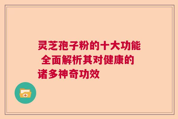 灵芝孢子粉的十大功能 全面解析其对健康的诸多神奇功效