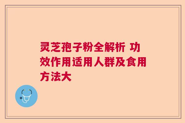 灵芝孢子粉全解析 功效作用适用人群及食用方法大