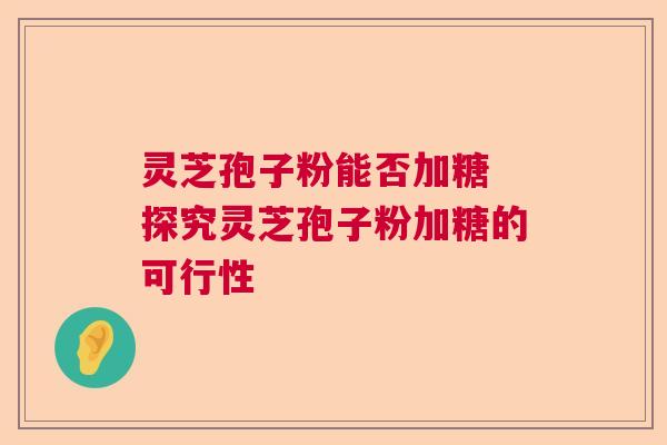 灵芝孢子粉能否加糖 探究灵芝孢子粉加糖的可行性