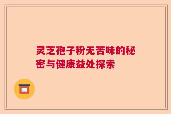 灵芝孢子粉无苦味的秘密与健康益处探索