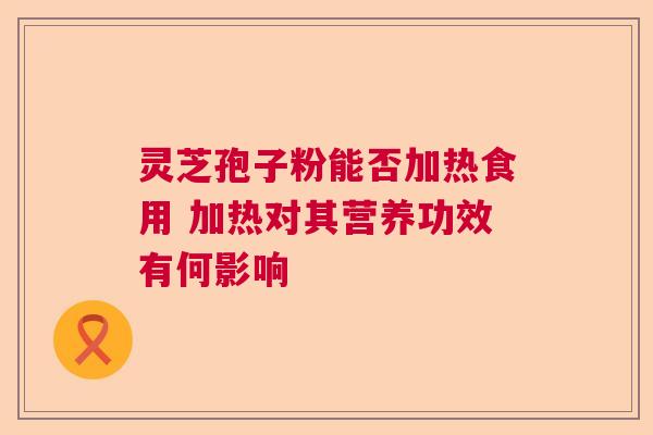 灵芝孢子粉能否加热食用 加热对其营养功效有何影响