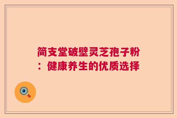 简支堂破壁灵芝孢子粉：健康养生的优质选择