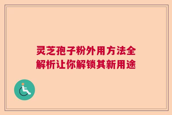 灵芝孢子粉外用方法全解析让你解锁其新用途