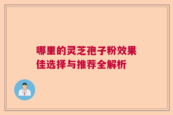 哪里的灵芝孢子粉效果佳选择与推荐全解析