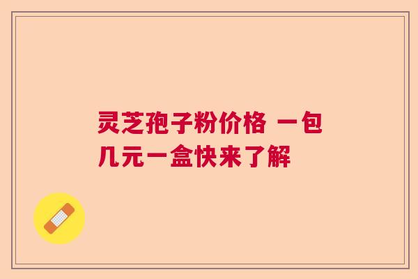 灵芝孢子粉价格 一包几元一盒快来了解