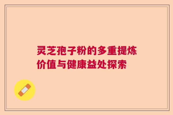 灵芝孢子粉的多重提炼价值与健康益处探索