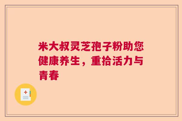 米大叔灵芝孢子粉助您健康养生，重拾活力与青春
