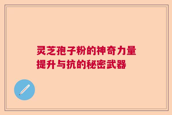 灵芝孢子粉的神奇力量提升与抗的秘密武器