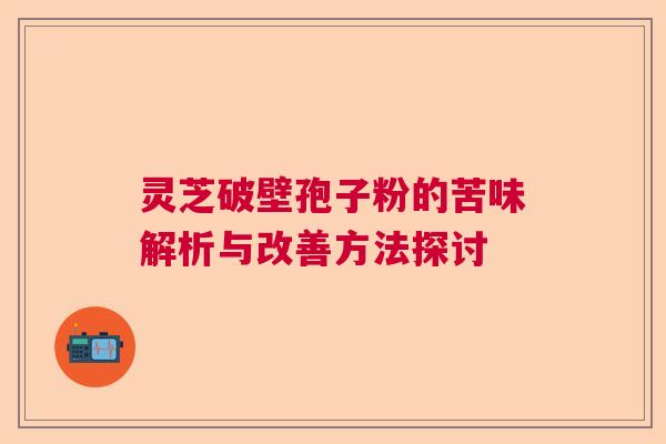 灵芝破壁孢子粉的苦味解析与改善方法探讨