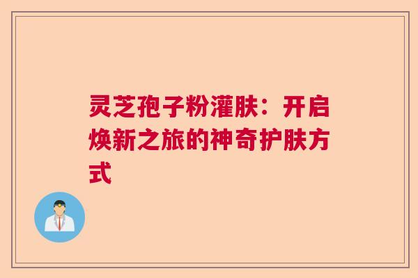 灵芝孢子粉灌肤：开启焕新之旅的神奇护肤方式