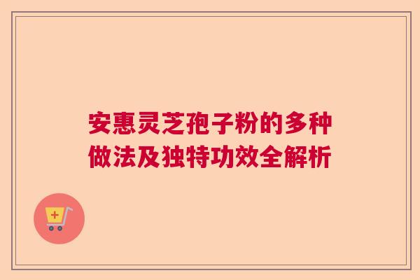 安惠灵芝孢子粉的多种做法及独特功效全解析