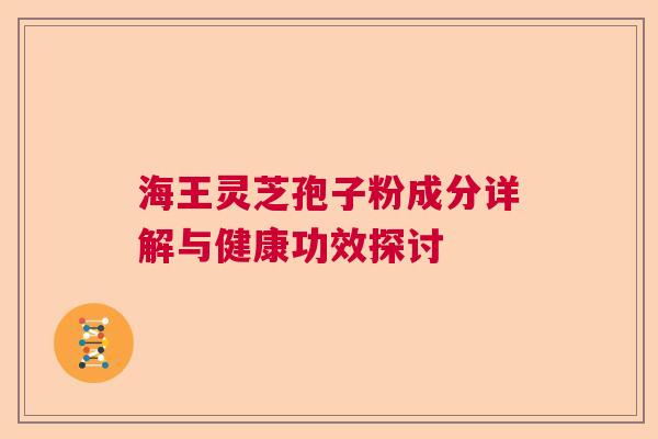 海王灵芝孢子粉成分详解与健康功效探讨