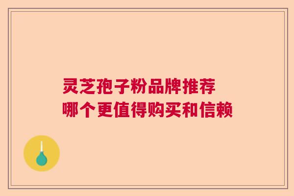 灵芝孢子粉品牌推荐 哪个更值得购买和信赖
