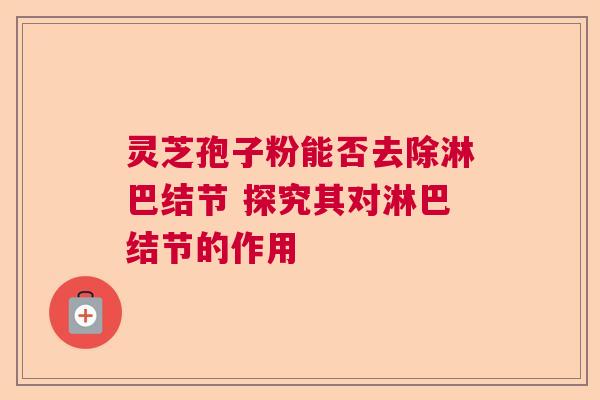 灵芝孢子粉能否去除淋巴结节 探究其对淋巴结节的作用