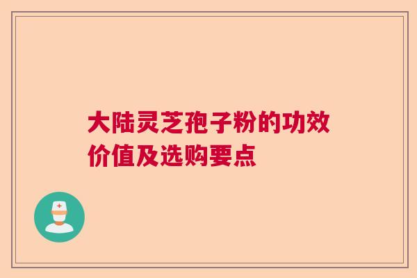 大陆灵芝孢子粉的功效价值及选购要点
