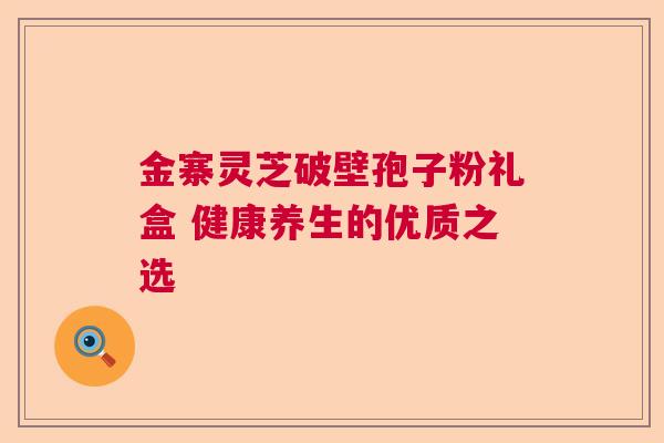 金寨灵芝破壁孢子粉礼盒 健康养生的优质之选
