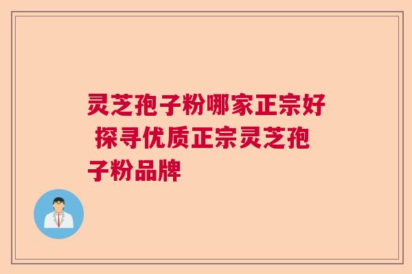 灵芝孢子粉哪家正宗好 探寻优质正宗灵芝孢子粉品牌