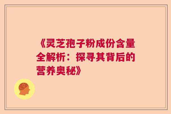 《灵芝孢子粉成份含量全解析：探寻其背后的营养奥秘》