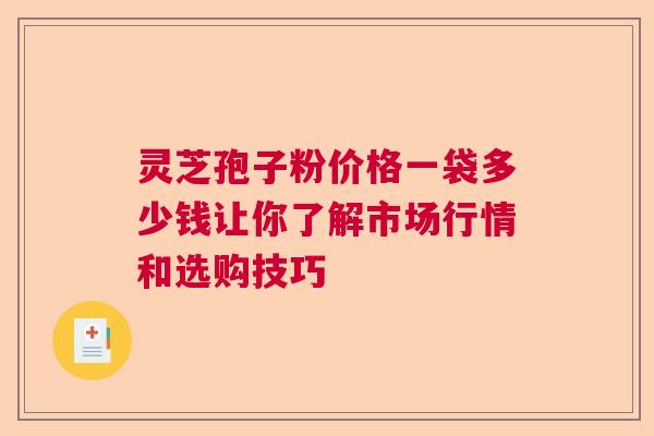 灵芝孢子粉价格一袋多少钱让你了解市场行情和选购技巧