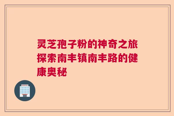 灵芝孢子粉的神奇之旅探索南丰镇南丰路的健康奥秘