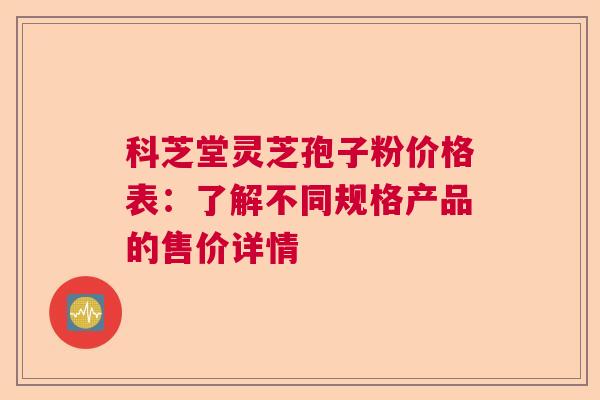 科芝堂灵芝孢子粉价格表：了解不同规格产品的售价详情